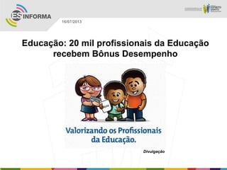Divulgação
16/07/2013
Educação: 20 mil profissionais da Educação
recebem Bônus Desempenho
 