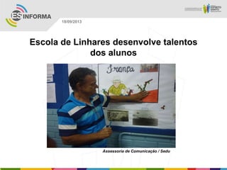 Assessoria de Comunicação / Sedu
18/09/2013
Escola de Linhares desenvolve talentos
dos alunos
 
