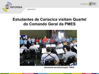 Assessoria de Comunicação / PMES
18/09/2013
Estudantes de Cariacica visitam Quartel
do Comando Geral da PMES
 