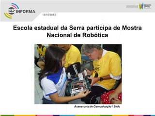 18/10/2013

Escola estadual da Serra participa de Mostra
Nacional de Robótica

Assessoria de Comunicação / Sedu

 