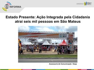 Estado Presente: Ação Integrada pela Cidadania
atrai seis mil pessoas em São Mateus
Assessoria de Comunicação / Sesp
 