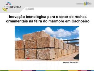 Arquivo Secom/ ES
20/08/2013
Inovação tecnológica para o setor de rochas
ornamentais na feira do mármore em Cachoeiro
 