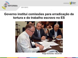 20/11/2013

Governo institui comissões para erradicação da
tortura e do trabalho escravo no ES

Thiago Guimarães / Secom-ES

 