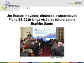 20/12/2013

Um Estado inovador, dinâmico e sustentável:
Plano ES 2030 lança visão de futuro para o
Espírito Santo

Thiago Guimarães

 