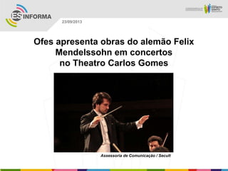 Assessoria de Comunicação / Secult
23/09/2013
Ofes apresenta obras do alemão Felix
Mendelssohn em concertos
no Theatro Carlos Gomes
 