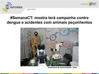 24/10/2013

#SemanaCT: mostra terá campanha contra
dengue e acidentes com animais peçonhentos

Assessoria de Comunicação / Sesa

 