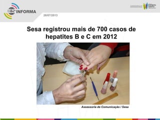 Assessoria de Comunicação / Sesa
26/07/2013
Sesa registrou mais de 700 casos de
hepatites B e C em 2012
 