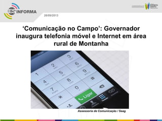 Assessoria de Comunicação / Seag
26/09/2013
‘Comunicação no Campo’: Governador
inaugura telefonia móvel e Internet em área
rural de Montanha
 