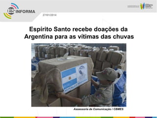 27/01/2014

Espírito Santo recebe doações da
Argentina para as vítimas das chuvas

Assessoria de Comunicação / CBMES

 