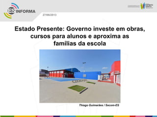 Estado Presente: Governo investe em obras,
cursos para alunos e aproxima as
famílias da escola
Thiago Guimarães / Secom-ES
27/06/2013
 