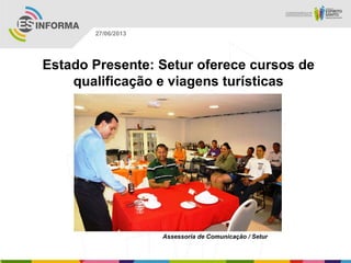 Estado Presente: Setur oferece cursos de
qualificação e viagens turísticas
Assessoria de Comunicação / Setur
27/06/2013
 