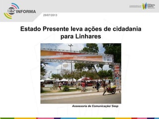 Assessoria de Comunicação/ Sesp
29/07/2013
Estado Presente leva ações de cidadania
para Linhares
 