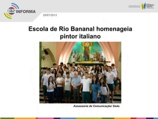 Assessoria de Comunicação/ Sedu
29/07/2013
Escola de Rio Bananal homenageia
pintor italiano
 