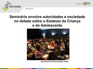 Assessoria de Comunicação / Iases
29/07/2013
Seminário envolve autoridades e sociedade
no debate sobre o Estatuto da Criança
e do Adolescente
 