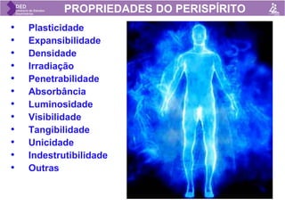 PROPRIEDADES DO PERISPÍRITO
• Plasticidade
• Expansibilidade
• Densidade
• Irradiação
• Penetrabilidade
• Absorbância
• Luminosidade
• Visibilidade
• Tangibilidade
• Unicidade
• Indestrutibilidade
• Outras
 