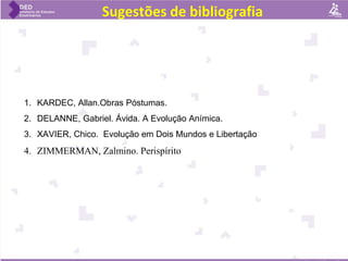 Sugestões de bibliografia
1. KARDEC, Allan.Obras Póstumas.
2. DELANNE, Gabriel. Ávida. A Evolução Anímica.
3. XAVIER, Chico. Evolução em Dois Mundos e Libertação
4. ZIMMERMAN, Zalmino. Perispírito
 