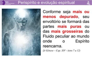 Perispírito e evolução espiritual
Conforme seja mais ou
menos depurado, seu
envoltório se formará das
partes mais puras ou
das mais grosseiras do
Fluido peculiar ao mundo
onde o Espírito
reencarna.
(A Gênese – Cap. XIV - itens 7 a 12)
 