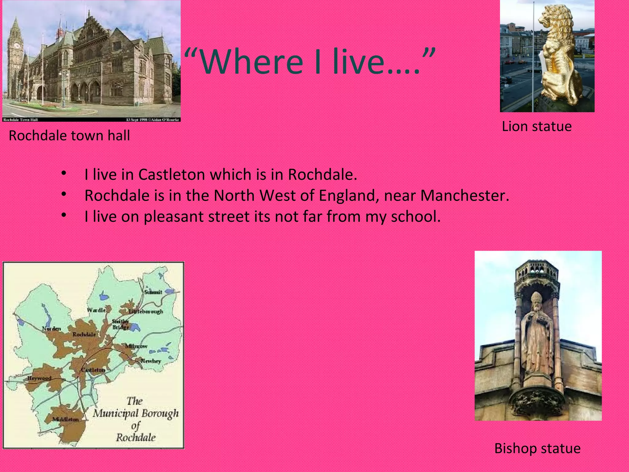 “Where I live….”
Rochdale town hall
•
•
•
Lion statue
I live in Castleton which is in Rochdale.
Rochdale is in the North West of England, near Manchester.
I live on pleasant street its not far from my school.
Bishop statue