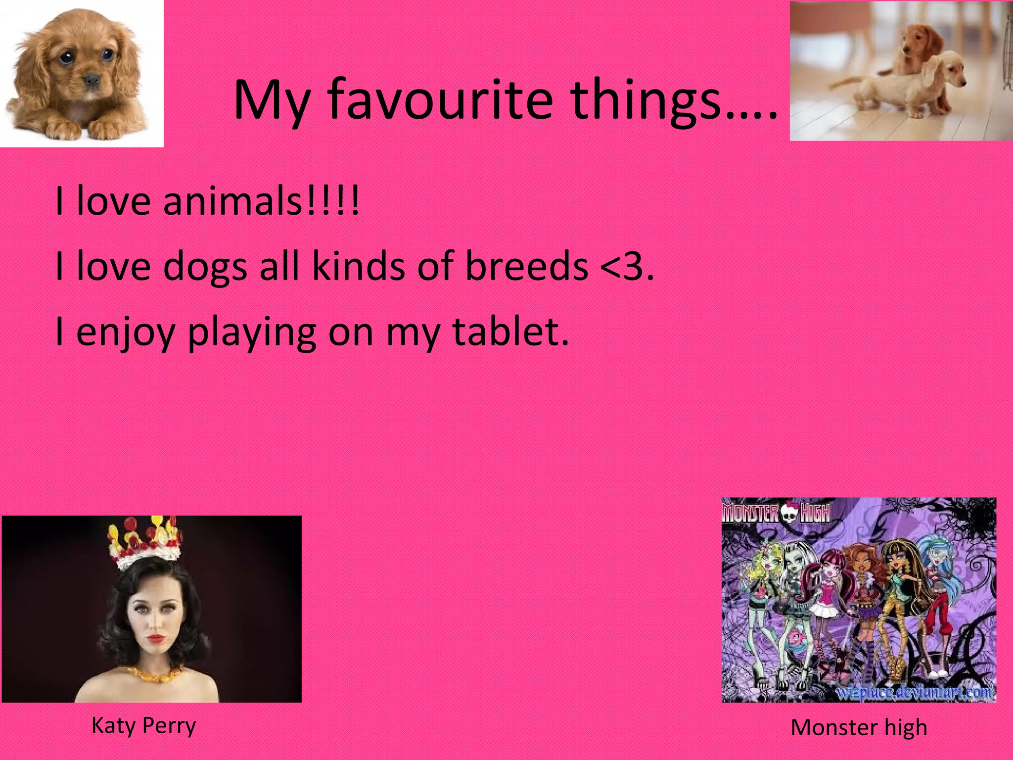 My favourite things….
I love animals!!!!
I love dogs all kinds of breeds <3.
I enjoy playing on my tablet.
Katy Perry
Monster high