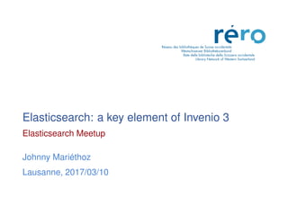 Elasticsearch: a key element of Invenio 3
Elasticsearch Meetup
Johnny Mariéthoz
Lausanne, 2017/03/10
 