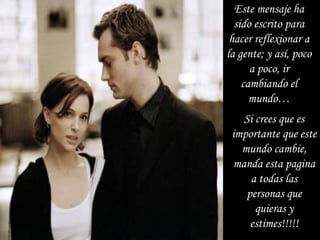 Este mensaje ha
  sido escrito para
 hacer reflexionar a
la gente; y así, poco
      a poco, ir
    cambiando el
      mundo…
    Si crees que es
 importante que este
   mundo cambie,
  manda esta pagina
     a todas las
    personas que
       quieras y
     estimes!!!!!
 