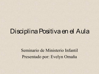 DisciplinaPositivaen el Aula
Seminario de Ministerio Infantil
Presentado por: Evelyn Omaña
 