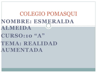 NOMBRE: ESMERALDA
ALMEIDA
CURSO:10 “A”
TEMA: REALIDAD
AUMENTADA
COLEGIO POMASQUI
 