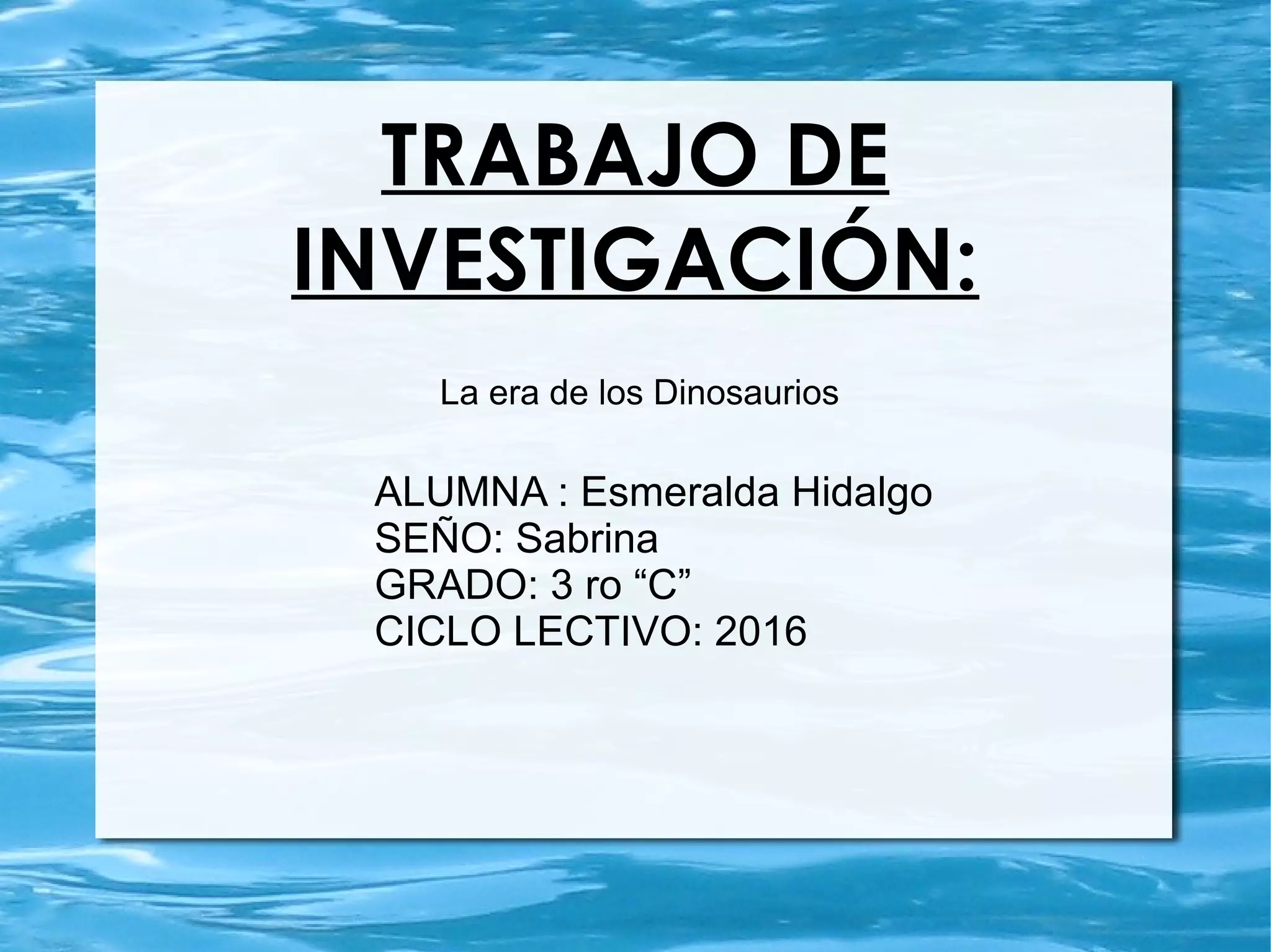TRABAJO DE
INVESTIGACIÓN:
La era de los Dinosaurios
ALUMNA : Esmeralda Hidalgo
SEÑO: Sabrina
GRADO: 3 ro “C”
CICLO LECTIVO: 2016