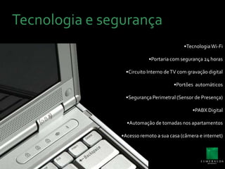 Tecnologia e segurança•Tecnologia Wi-Fi •Portaria com segurança 24 horas•Circuito Interno de TV com gravação digital•Portões  automáticos•Segurança Perimetral (Sensor de Presença)•PABX Digital•Automação de tomadas nos apartamentos•Acesso remoto a sua casa (câmera e internet)