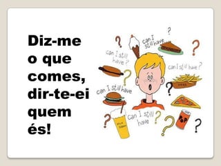 Diz-me
o que
comes,
dir-te-ei
quem
és!
 