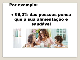 Por exemplo:

● 69,3% das pessoas pensa
  que a sua alimentação é
         saudável
 