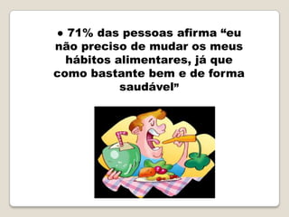 ● 71% das pessoas afirma “eu
não preciso de mudar os meus
  hábitos alimentares, já que
como bastante bem e de forma
           saudável”
 