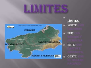 
                                                   Límites:
                                                  NORTE: con
               Colombia                            Colombia
                                                  SUR: con
                                                   Manabí y
                          Carchi e Imbabura,
                                                   Pichincha
océano Pacífico.                                  ESTE: con
                                                   Carchi e
                                                   Imbabura,
                    Manabí y Pichincha            OESTE: con
                                                   el OCEANO
                                                   PACIFICO
 