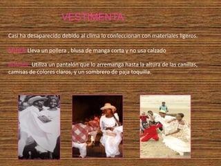 VESTIMENTA
Casi ha desaparecido debido al clima lo confeccionan con materiales ligeros.

MUJER:Lleva un pollera , blusa de manga corta y no usa calzado

HOMBRE: Utiliza un pantalón que lo arremanga hasta la altura de las canillas,
camisas de colores claros, y un sombrero de paja toquilla.
 