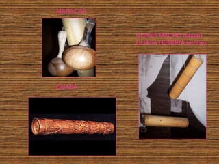 MARACAS


          GUASÁ MACHO (abajo)
          GUASÁ HEMBRA (arriba)




GUASÁ
 