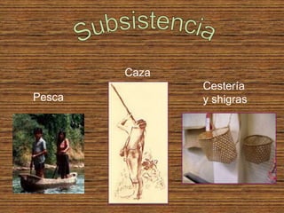 Caza
               Cestería
Pesca          y shigras
 