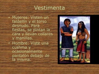Vestimenta
• Mujeres: Visten un
  faldellín y el torso
  desnudo. Para
  fiestas, se pintan la
  cara y llevan collares
  y manillas.
• Hombre: Viste una
  cushma y
  ocasionalmente
  pantalón debajo de
  la misma.
 