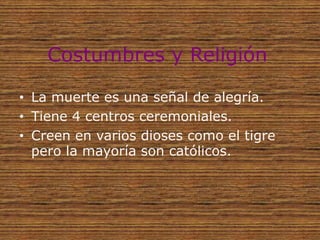 Costumbres y Religión

• La muerte es una señal de alegría.
• Tiene 4 centros ceremoniales.
• Creen en varios dioses como el tigre
  pero la mayoría son católicos.
 