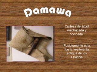 Corteza de árbol
 machacada y
   cocinada.


Posiblemente ésta
 fue la vestimenta
   antigua de los
      Chachis
 