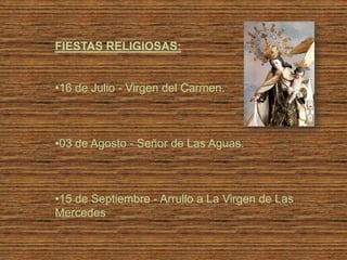 FIESTAS RELIGIOSAS:


•16 de Julio - Virgen del Carmen.



•03 de Agosto - Señor de Las Aguas.



•15 de Septiembre - Arrullo a La Virgen de Las
Mercedes
 