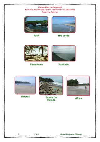 Universidad De Guayaquil
Facultad De Filosofía Y Letra Y Ciencia De La Educación
Comercio Exterior
2 2 A 1 Belén Espinoza Méndez
Paufi Rio Verde
Camarones Achilube
Galeras Estero De
Platano
Africa
 