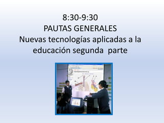 8:30-9:30PAUTAS GENERALESNuevas tecnologías aplicadas a la educación segunda  parte<br />