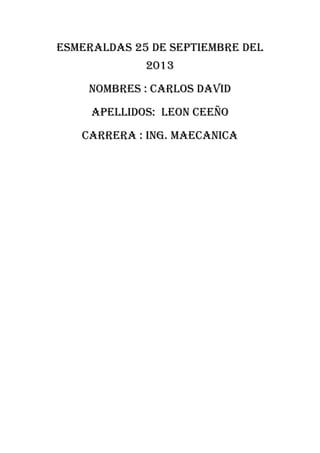 ESMERALDAS 25 DE SEPTIEMBRE DEL
2013
NOMBRES : CARLOS DAVID
APELLIDOS: LEON CEEÑO
CARRERA : ING. MAECANICA
 