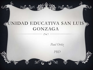 UNIDAD EDUCATIVA SAN LUIS
GONZAGA
Paul Ortiz
PBD

 