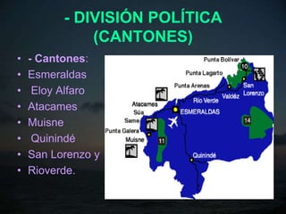 - DIVISIÓN POLÍTICA
              (CANTONES)
•   - Cantones:
•   Esmeraldas
•    Eloy Alfaro
•   Atacames
•   Muisne
•    Quinindé
•   San Lorenzo y
•   Rioverde.
 