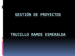 GESTIÓN DE PROYECTOS
TRUJILLO RAMOS ESMERALDA
 