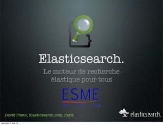 Elasticsearch.
Le moteur de recherche
élastique pour tous
David Pilato, Elasticsearch.com, Paris
mercredi 15 mai 13
 