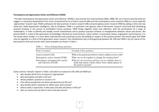 2
Participatory and Appreciative Action and Reflection (PAAR)
“The label ‘participatory and appreciative action and reflection’ (PAAR) is new and was first used by Ghaye (2005, 2008). We use it here to describe what we
suggest is a necessary development from more conventional forms of action research (AR) and from participatory action research (PAR) to a more explicitly
‘appreciative’ research style. PAAR synthesizes the best practices of action research (AR) and participatory action research (PAR) by adding a third and new
dimension called appreciative intelligence. Like its forebears, PAAR is a systematic and rigorous style of democratic research concerned with developing
practical knowing in the pursuit of worthwhile human purposes. PAAR brings together action and reflection, with the participation of a range of
stakeholders, in order to identify and amplify current achievements and to produce practical solutions in misalignments between values and actions. We
ground PAAR in a view of the generation of knowledge informed by constructivism, critical realism, structuration theory, pragmatism and humanism. It is
not simply about change. It is more about improvement and sustaining success by building on aspects of the positive present. We would argue that PAAR
may be regarded as a kind of third generation action research. One fundamental way of distinguishing between AR, PAR and PAAR is by the nature of the
key questions that each process asks. Some examples are shown in Table 1.
Some common ‘threads’ implicit in Table 1 and which are relevant to AR, PAR and PAAR are:
who decides which form of research is appropriate?
who participates and who is left out?
whose problem, question or success is it?
from whose perspective and which perspectives are left out?
who decides what’s important to reflect upon and to action?
whose reality is expressed, in what ways and why and whose is left out?
who can access and use what is learnt and who cannot?
 