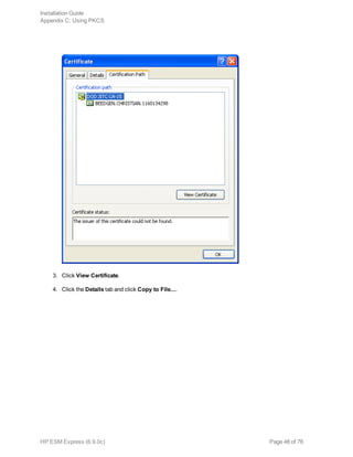 3. Click View Certificate.
4. Click the Details tab and click Copy to File....
Installation Guide
Appendix C: Using PKCS
HP ESM Express (6.9.0c) Page 48 of 76
 