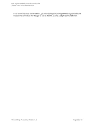 If you use the individual host IP address, you have to change the Manager IP for every connector and
Console that connects to this Manager as well as the URL used for ArcSight Command Center.
ESM High Availability Module User's Guide
Chapter 3: HA Module Installation
HP ESM High Availability Module (1.0) Page 30 of 61
 